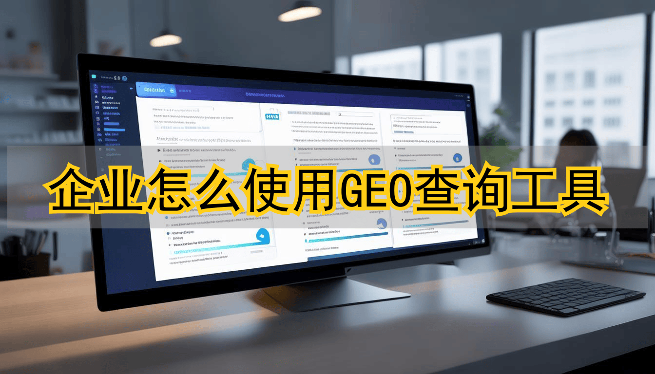 2026年企业怎么用GEO查询工具？三款主流工具优缺点大公开